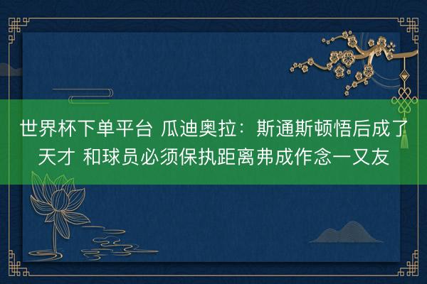 世界杯下單平臺(tái) 瓜迪奧拉:斯通斯頓悟后成了天才 和球員必須保執(zhí)距離弗成作念一又友