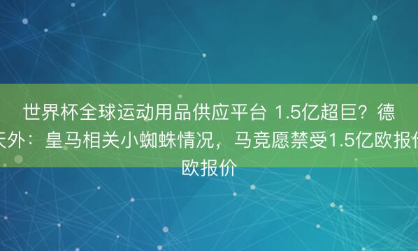 世界杯全球運動用品供應平臺 1.5億超巨?德天外:皇馬相關小蜘蛛情況,馬競愿禁受1.5億歐報價